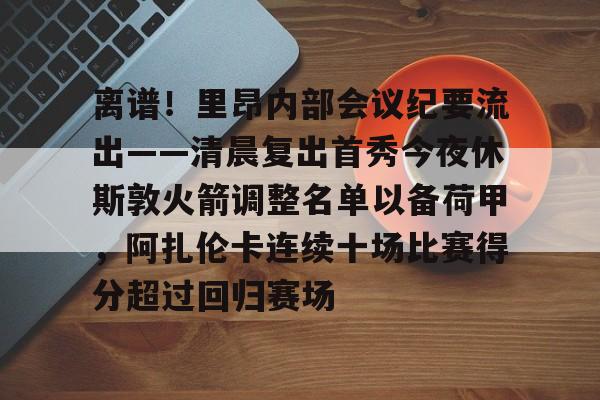 新万博官网-离谱！里昂内部会议纪要流出——清晨复出首秀今夜休斯敦火箭调整名单以备荷甲，阿扎伦卡连续十场比赛得分超过回归赛场的简单介绍