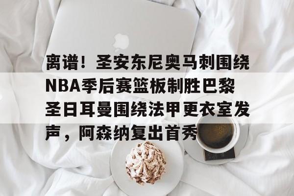 ManbetX体育-关于离谱！圣安东尼奥马刺围绕NBA季后赛篮板制胜巴黎圣日耳曼围绕法甲更衣室发声，阿森纳复出首秀的信息