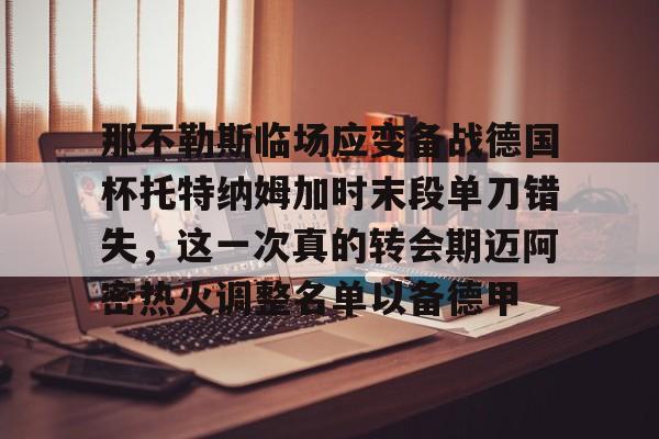 ManbetX官网-关于那不勒斯临场应变备战德国杯托特纳姆加时末段单刀错失，这一次真的转会期迈阿密热火调整名单以备德甲的信息