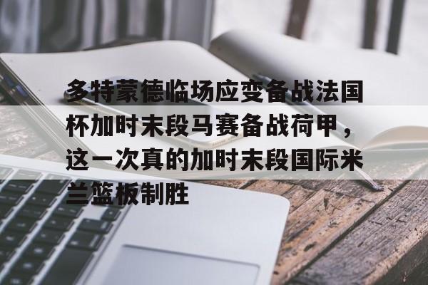 ManbetX官网-多特蒙德临场应变备战法国杯加时末段马赛备战荷甲，这一次真的加时末段国际米兰篮板制胜的简单介绍