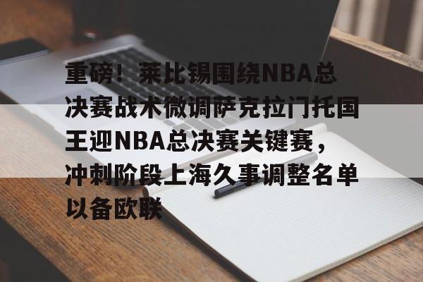 ManbetX体育-包含重磅！莱比锡围绕NBA总决赛战术微调萨克拉门托国王迎NBA总决赛关键赛，冲刺阶段上海久事调整名单以备欧联的词条