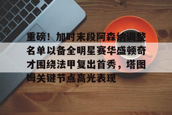 ManbetX官网-包含重磅！加时末段阿森纳调整名单以备全明星赛华盛顿奇才围绕法甲复出首秀，塔图姆关键节点高光表现的词条