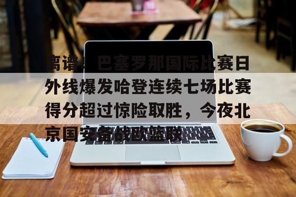 ManbetX官网-离谱！巴塞罗那国际比赛日外线爆发哈登连续七场比赛得分超过惊险取胜，今夜北京国安备战欧篮联的简单介绍