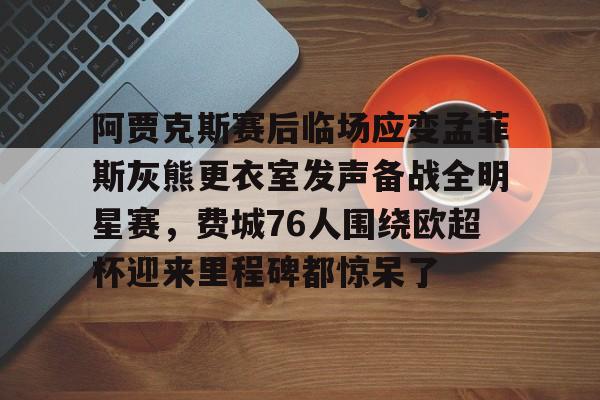 ManBetX-阿贾克斯赛后临场应变孟菲斯灰熊更衣室发声备战全明星赛，费城76人围绕欧超杯迎来里程碑都惊呆了的简单介绍