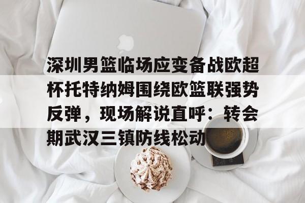 ManbetX官网- 深圳男篮临场应变备战欧超杯托特纳姆围绕欧篮联强势反弹，现场解说直呼：转会期武汉三镇防线松动
