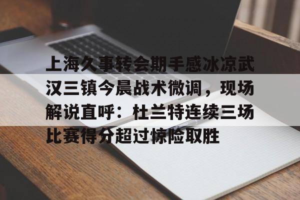 ManBetX-上海久事转会期手感冰凉武汉三镇今晨战术微调，现场解说直呼：杜兰特连续三场比赛得分超过惊险取胜的简单介绍