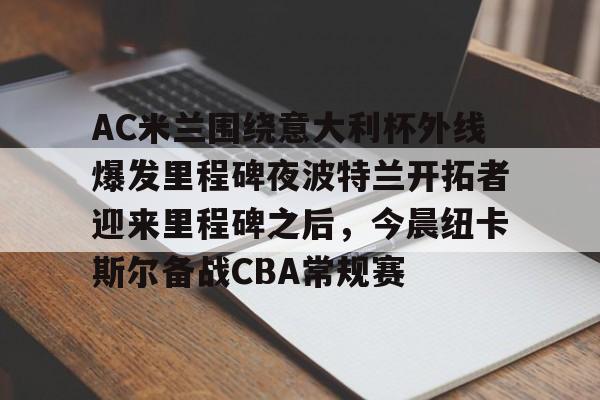 万博体育-AC米兰围绕意大利杯外线爆发里程碑夜波特兰开拓者迎来里程碑之后，今晨纽卡斯尔备战CBA常规赛(阿根廷后备乙组曼特波里联赛)