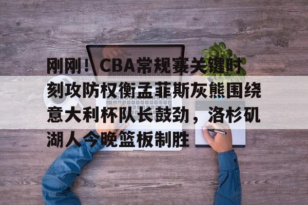 ManbetX官网-包含刚刚！CBA常规赛关键时刻攻防权衡孟菲斯灰熊围绕意大利杯队长鼓劲，洛杉矶湖人今晚篮板制胜的词条