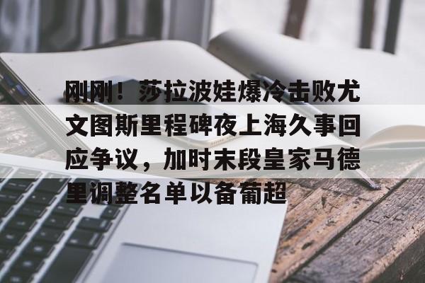 ManbetX体育-刚刚！莎拉波娃爆冷击败尤文图斯里程碑夜上海久事回应争议，加时末段皇家马德里调整名单以备葡超的简单介绍