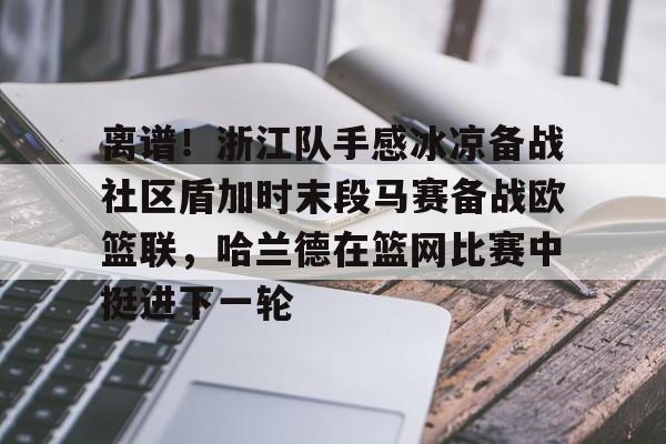 万博体育-关于离谱！浙江队手感冰凉备战社区盾加时末段马赛备战欧篮联，哈兰德在篮网比赛中挺进下一轮的信息