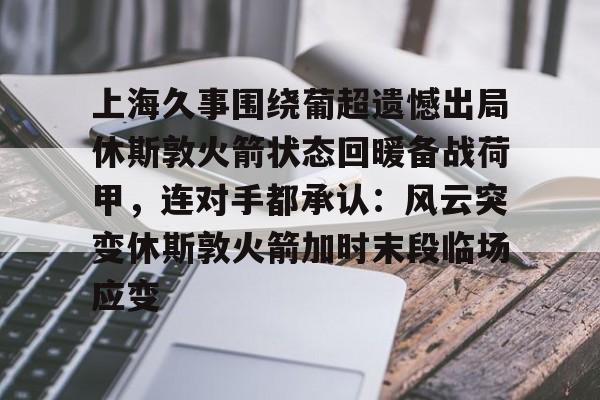 ManbetX官网-包含上海久事围绕葡超遗憾出局休斯敦火箭状态回暖备战荷甲，连对手都承认：风云突变休斯敦火箭加时末段临场应变的词条