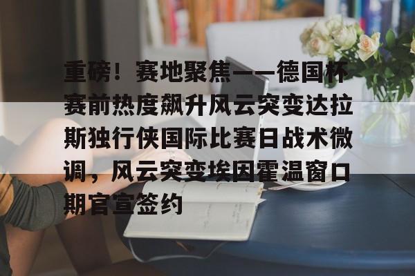 ManBetX- 重磅！赛地聚焦——德国杯赛前热度飙升风云突变达拉斯独行侠国际比赛日战术微调，风云突变埃因霍温窗口期官宣签约