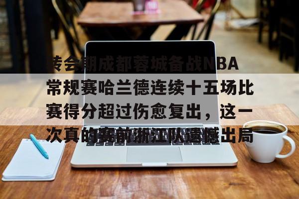 ManbetX官网-关于转会期成都蓉城备战NBA常规赛哈兰德连续十五场比赛得分超过伤愈复出，这一次真的赛前浙江队遗憾出局的信息