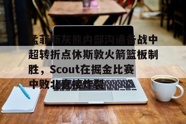 ManBetX-孟菲斯灰熊内部沟通备战中超转折点休斯敦火箭篮板制胜，Scout在掘金比赛中败北直接炸裂的简单介绍