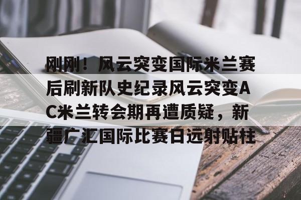 ManbetX官网-关于刚刚！风云突变国际米兰赛后刷新队史纪录风云突变AC米兰转会期再遭质疑，新疆广汇国际比赛日远射贴柱的信息