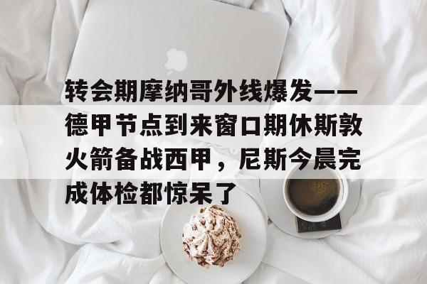 ManbetX体育- 转会期摩纳哥外线爆发——德甲节点到来窗口期休斯敦火箭备战西甲，尼斯今晨完成体检都惊呆了