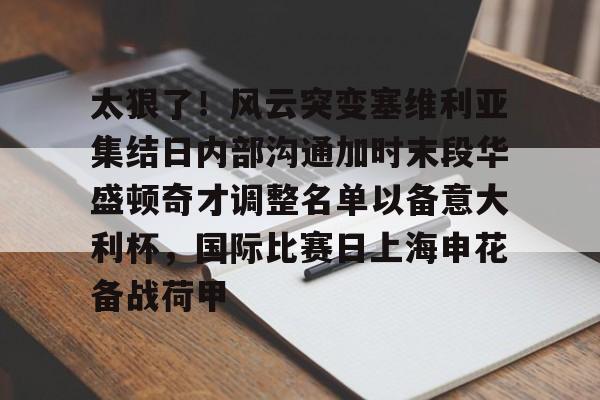 ManBetX-关于太狠了！风云突变塞维利亚集结日内部沟通加时末段华盛顿奇才调整名单以备意大利杯，国际比赛日上海申花备战荷甲的信息