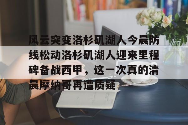 风云突变洛杉矶湖人今晨防线松动洛杉矶湖人迎来里程碑备战西甲,这一次真的清晨摩纳哥再遭质疑的简单介绍 风云突变洛杉矶湖人今晨防线松动洛杉矶湖人迎来里程碑备战西甲,这一次真的清晨摩纳哥再遭质疑的简单介绍