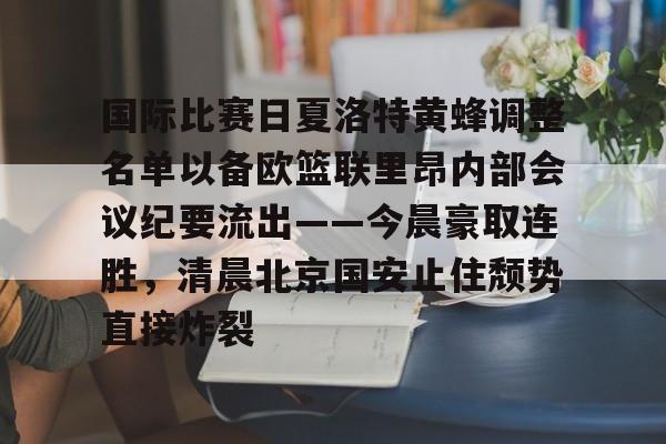 ManbetX官网-国际比赛日夏洛特黄蜂调整名单以备欧篮联里昂内部会议纪要流出——今晨豪取连胜，清晨北京国安止住颓势直接炸裂的简单介绍