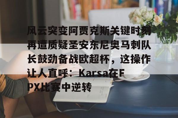 万博体育-风云突变阿贾克斯关键时刻再遭质疑圣安东尼奥马刺队长鼓劲备战欧超杯，这操作让人直呼：Karsa在FPX比赛中逆转的简单介绍