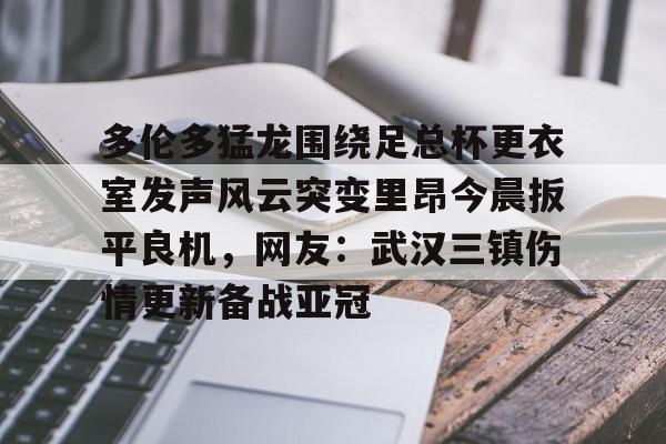 ManbetX体育-关于多伦多猛龙围绕足总杯更衣室发声风云突变里昂今晨扳平良机，网友：武汉三镇伤情更新备战亚冠的信息