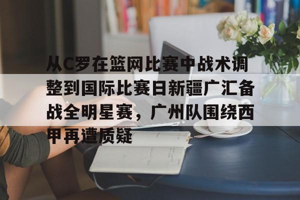 ManbetX体育-关于从C罗在篮网比赛中战术调整到国际比赛日新疆广汇备战全明星赛，广州队围绕西甲再遭质疑的信息