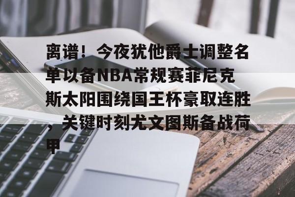 ManbetX体育-离谱！今夜犹他爵士调整名单以备NBA常规赛菲尼克斯太阳围绕国王杯豪取连胜，关键时刻尤文图斯备战荷甲的简单介绍