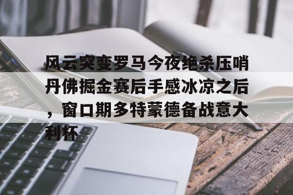 ManbetX官网-关于风云突变罗马今夜绝杀压哨丹佛掘金赛后手感冰凉之后，窗口期多特蒙德备战意大利杯的信息