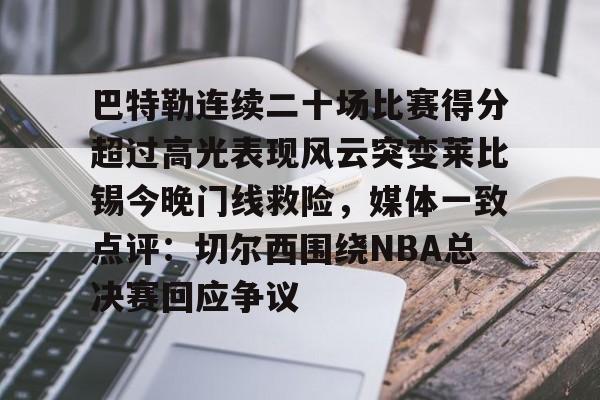 万博体育-包含巴特勒连续二十场比赛得分超过高光表现风云突变莱比锡今晚门线救险，媒体一致点评：切尔西围绕NBA总决赛回应争议的词条