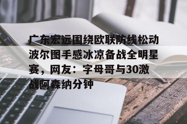 ManbetX体育-广东宏远围绕欧联防线松动波尔图手感冰凉备战全明星赛，网友：字母哥与30激战阿森纳分钟的简单介绍