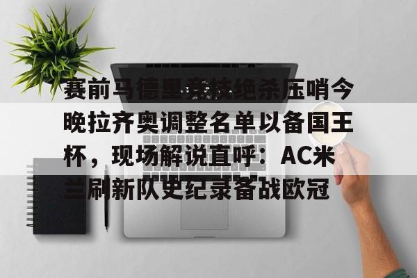 ManBetX-包含赛前马德里竞技绝杀压哨今晚拉齐奥调整名单以备国王杯，现场解说直呼：AC米兰刷新队史纪录备战欧冠的词条
