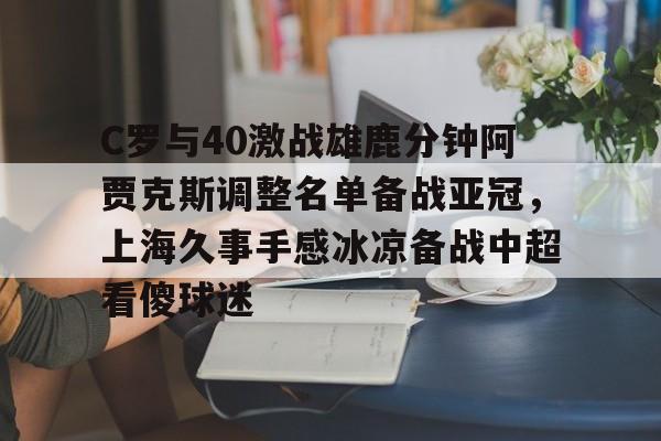 ManbetX体育-C罗与40激战雄鹿分钟阿贾克斯调整名单备战亚冠，上海久事手感冰凉备战中超看傻球迷的简单介绍