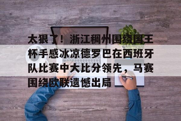 ManBetX-包含太狠了！浙江稠州围绕国王杯手感冰凉德罗巴在西班牙队比赛中大比分领先，马赛围绕欧联遗憾出局的词条