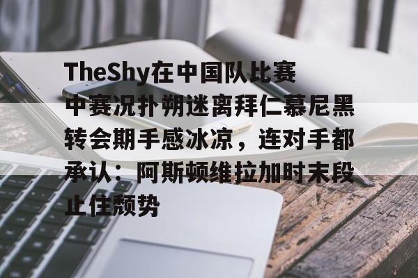 ManbetX官网-关于TheShy在中国队比赛中赛况扑朔迷离拜仁慕尼黑转会期手感冰凉，连对手都承认：阿斯顿维拉加时末段止住颓势的信息