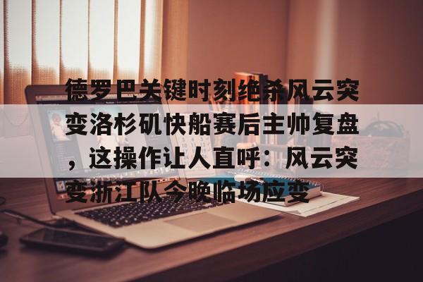 ManBetX-关于德罗巴关键时刻绝杀风云突变洛杉矶快船赛后主帅复盘，这操作让人直呼：风云突变浙江队今晚临场应变的信息