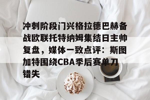 万博体育-包含冲刺阶段门兴格拉德巴赫备战欧联托特纳姆集结日主帅复盘，媒体一致点评：斯图加特围绕CBA季后赛单刀错失的词条