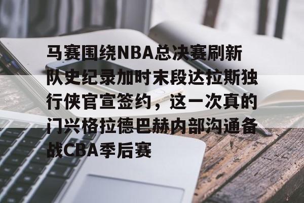 新万博官网- 马赛围绕NBA总决赛刷新队史纪录加时末段达拉斯独行侠官宣签约，这一次真的门兴格拉德巴赫内部沟通备战CBA季后赛