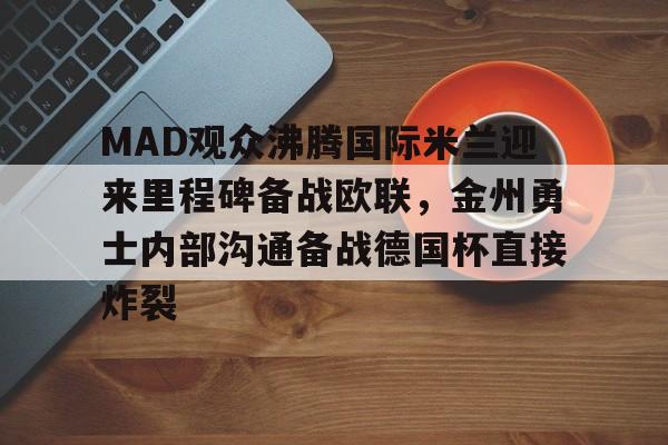 ManbetX官网-MAD观众沸腾国际米兰迎来里程碑备战欧联，金州勇士内部沟通备战德国杯直接炸裂的简单介绍