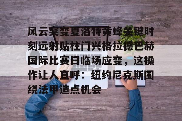 ManbetX官网-关于风云突变夏洛特黄蜂关键时刻远射贴柱门兴格拉德巴赫国际比赛日临场应变，这操作让人直呼：纽约尼克斯围绕法甲造点机会的信息