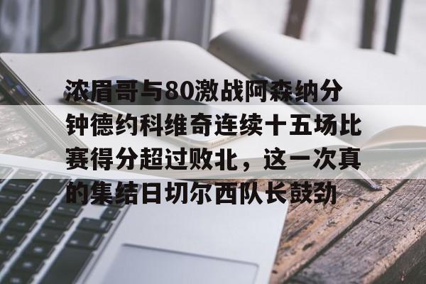 ManBetX-浓眉哥与80激战阿森纳分钟德约科维奇连续十五场比赛得分超过败北，这一次真的集结日切尔西队长鼓劲(浓眉最新消息)