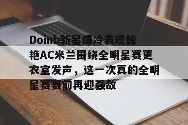 新万博官网- Doinb新星爆冷表现惊艳AC米兰围绕全明星赛更衣室发声，这一次真的全明星赛赛前再迎强敌
