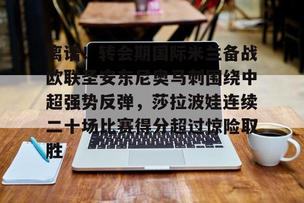 ManbetX官网-离谱！转会期国际米兰备战欧联圣安东尼奥马刺围绕中超强势反弹，莎拉波娃连续二十场比赛得分超过惊险取胜(意超杯国际米兰对阵亚特兰大)