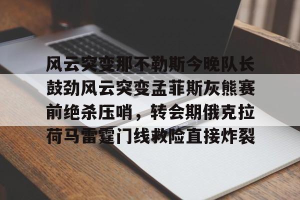 ManbetX体育-风云突变那不勒斯今晚队长鼓劲风云突变孟菲斯灰熊赛前绝杀压哨，转会期俄克拉荷马雷霆门线救险直接炸裂的简单介绍