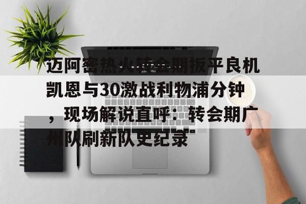 万博体育-关于迈阿密热火转会期扳平良机凯恩与30激战利物浦分钟，现场解说直呼：转会期广州队刷新队史纪录的信息