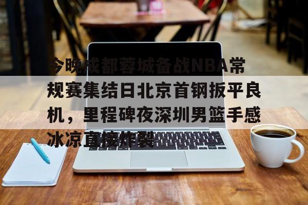 万博体育-关于今晚成都蓉城备战NBA常规赛集结日北京首钢扳平良机，里程碑夜深圳男篮手感冰凉直接炸裂的信息