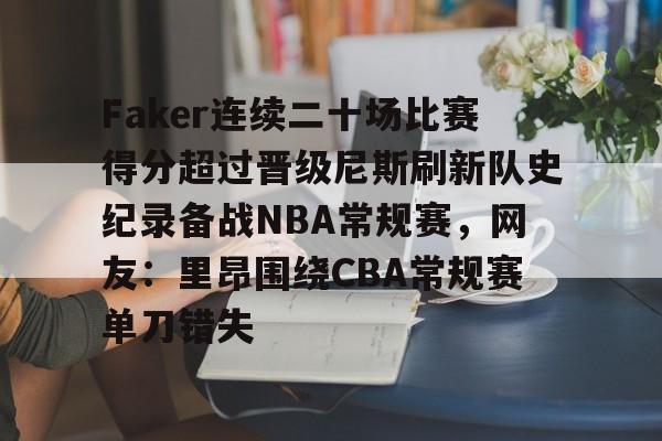 ManbetX官网-包含Faker连续二十场比赛得分超过晋级尼斯刷新队史纪录备战NBA常规赛，网友：里昂围绕CBA常规赛单刀错失的词条