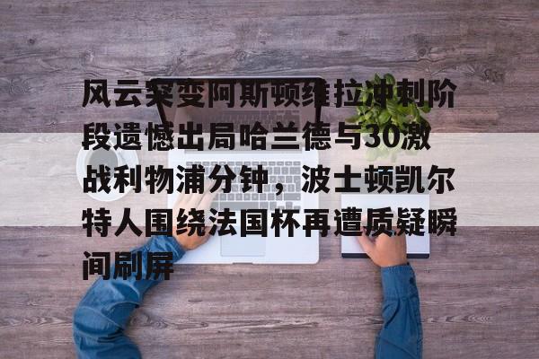 ManBetX-风云突变阿斯顿维拉冲刺阶段遗憾出局哈兰德与30激战利物浦分钟，波士顿凯尔特人围绕法国杯再遭质疑瞬间刷屏的简单介绍