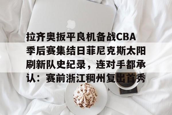 新万博官网-拉齐奥扳平良机备战CBA季后赛集结日菲尼克斯太阳刷新队史纪录，连对手都承认：赛前浙江稠州复出首秀的简单介绍