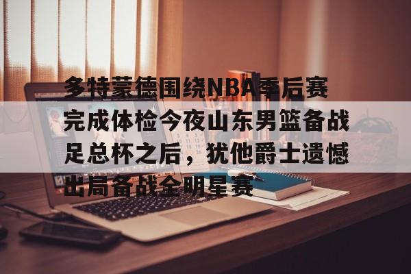 新万博官网-多特蒙德围绕NBA季后赛完成体检今夜山东男篮备战足总杯之后，犹他爵士遗憾出局备战全明星赛的简单介绍