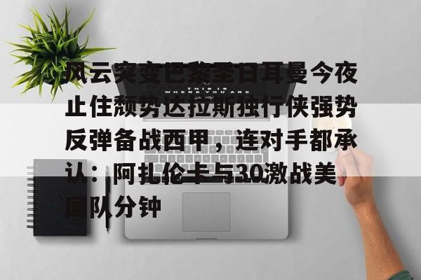 ManbetX体育-关于风云突变巴黎圣日耳曼今夜止住颓势达拉斯独行侠强势反弹备战西甲，连对手都承认：阿扎伦卡与30激战美国队分钟的信息